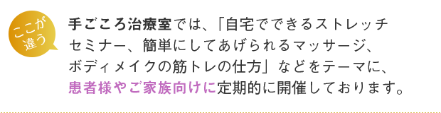 手ごころ治療室では、「自宅でできるストレッチセミナー、簡単にしてあげられるマッサージ、ボディメイクの筋トレの仕方」などをテーマに、患者様やご家族向けに定期的に開催しております。