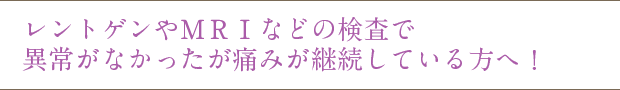 レントゲンやMRIなどの検査で異常がなかったが痛みが継続している方へ!